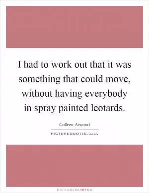 I had to work out that it was something that could move, without having everybody in spray painted leotards Picture Quote #1