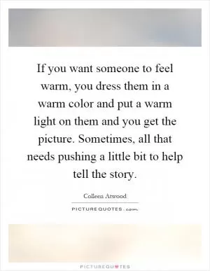If you want someone to feel warm, you dress them in a warm color and put a warm light on them and you get the picture. Sometimes, all that needs pushing a little bit to help tell the story Picture Quote #1
