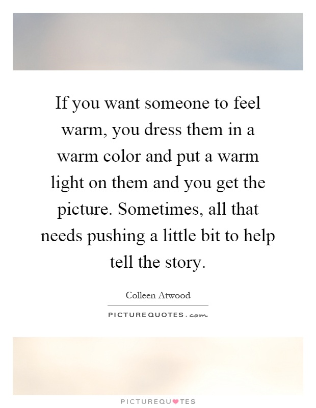 If you want someone to feel warm, you dress them in a warm color and put a warm light on them and you get the picture. Sometimes, all that needs pushing a little bit to help tell the story Picture Quote #1