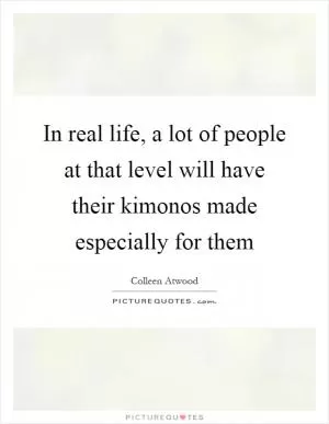 In real life, a lot of people at that level will have their kimonos made especially for them Picture Quote #1