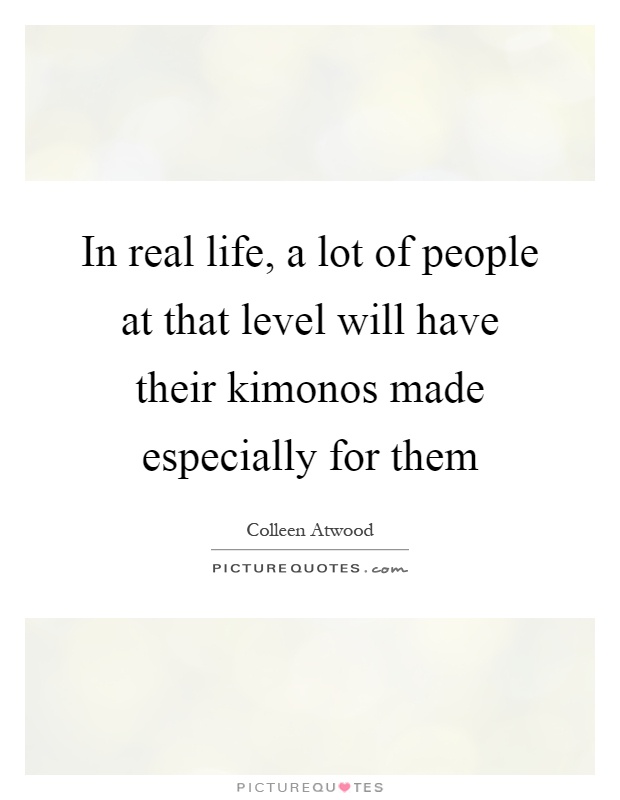 In real life, a lot of people at that level will have their kimonos made especially for them Picture Quote #1