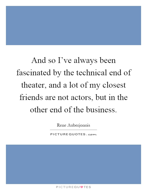And so I've always been fascinated by the technical end of theater, and a lot of my closest friends are not actors, but in the other end of the business Picture Quote #1