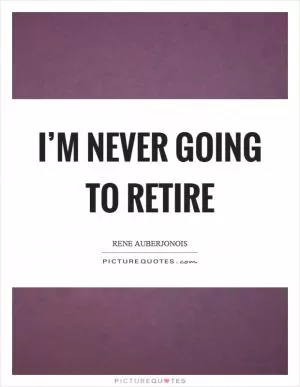 I’m never going to retire Picture Quote #1