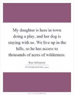 My daughter is here in town doing a play, and her dog is staying with us. We live up in the hills, so he has access to thousands of acres of wilderness Picture Quote #1