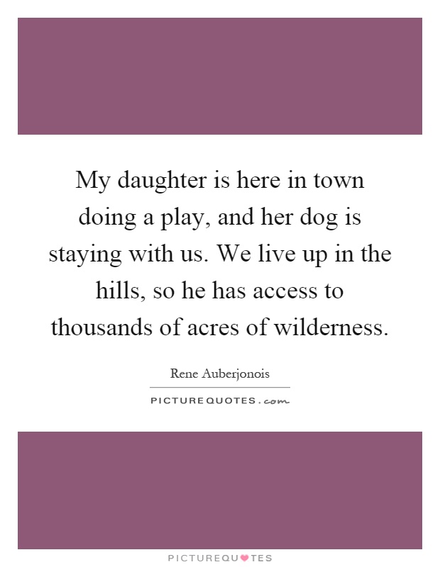 My daughter is here in town doing a play, and her dog is staying with us. We live up in the hills, so he has access to thousands of acres of wilderness Picture Quote #1