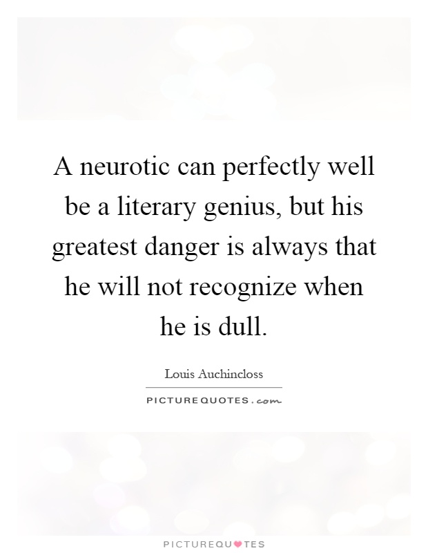 A neurotic can perfectly well be a literary genius, but his greatest danger is always that he will not recognize when he is dull Picture Quote #1