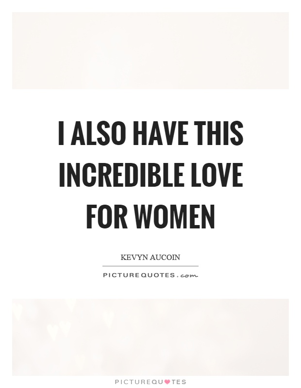 I also have this incredible love for women Picture Quote #1