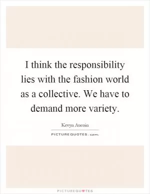 I think the responsibility lies with the fashion world as a collective. We have to demand more variety Picture Quote #1