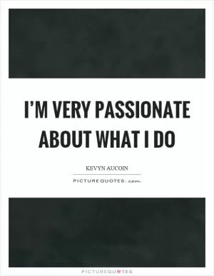 I’m very passionate about what I do Picture Quote #1