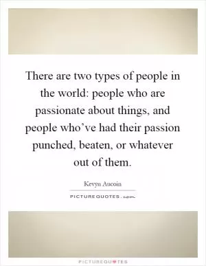 There are two types of people in the world: people who are passionate about things, and people who’ve had their passion punched, beaten, or whatever out of them Picture Quote #1