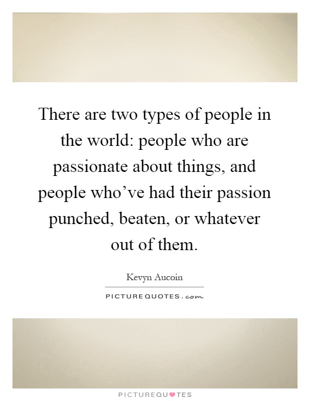 There are two types of people in the world: people who are passionate about things, and people who've had their passion punched, beaten, or whatever out of them Picture Quote #1