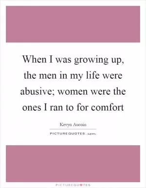When I was growing up, the men in my life were abusive; women were the ones I ran to for comfort Picture Quote #1