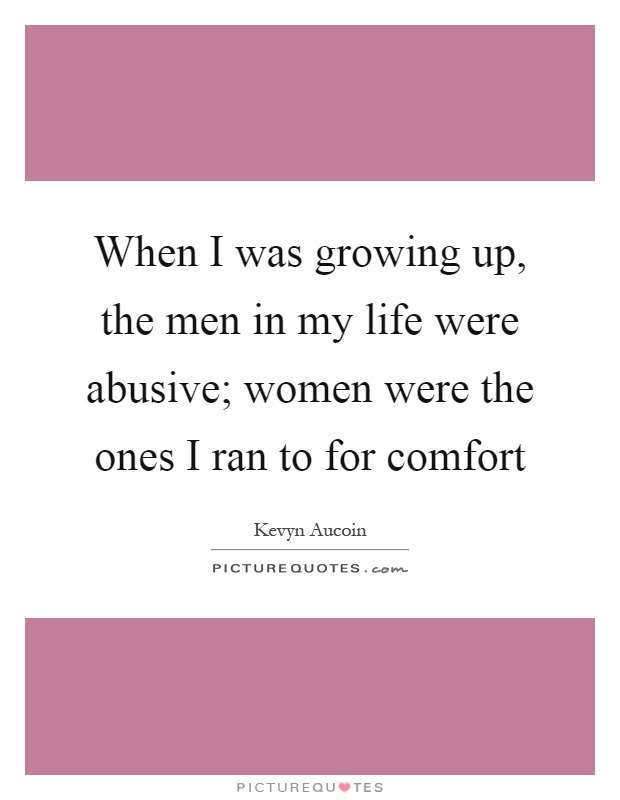 When I was growing up, the men in my life were abusive; women were the ones I ran to for comfort Picture Quote #1