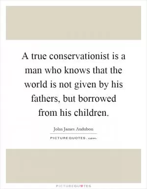 A true conservationist is a man who knows that the world is not given by his fathers, but borrowed from his children Picture Quote #1