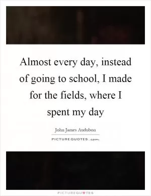 Almost every day, instead of going to school, I made for the fields, where I spent my day Picture Quote #1