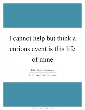 I cannot help but think a curious event is this life of mine Picture Quote #1