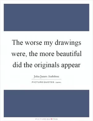 The worse my drawings were, the more beautiful did the originals appear Picture Quote #1