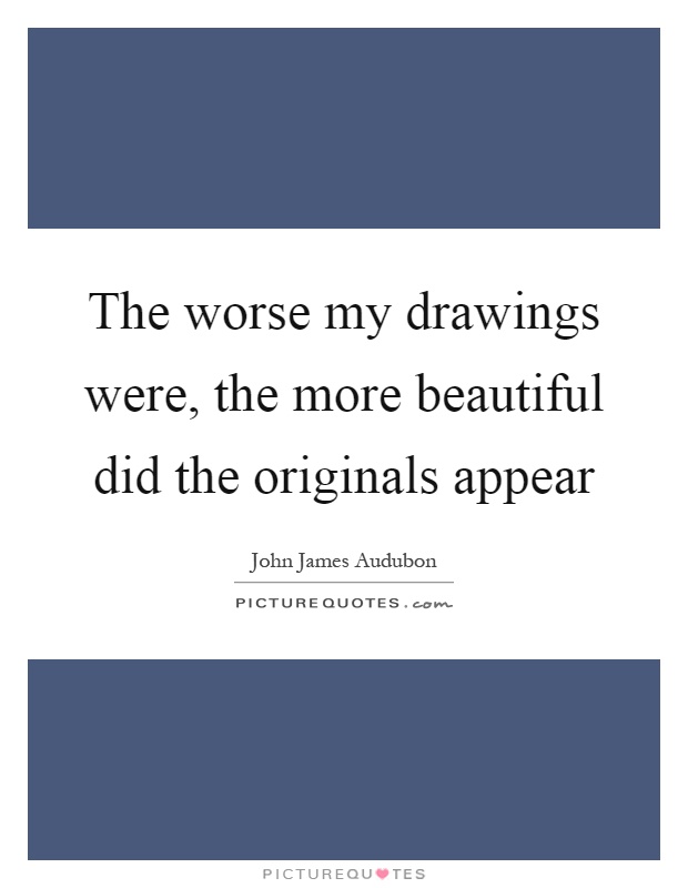 The worse my drawings were, the more beautiful did the originals appear Picture Quote #1