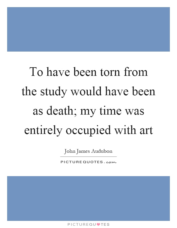 To have been torn from the study would have been as death; my time was entirely occupied with art Picture Quote #1