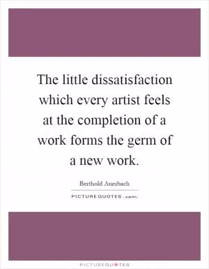 The little dissatisfaction which every artist feels at the completion of a work forms the germ of a new work Picture Quote #1