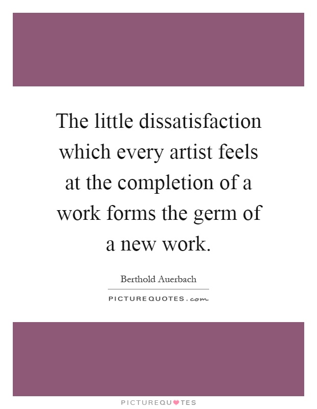 The little dissatisfaction which every artist feels at the completion of a work forms the germ of a new work Picture Quote #1