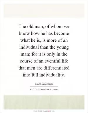 The old man, of whom we know how he has become what he is, is more of an individual than the young man; for it is only in the course of an eventful life that men are differentiated into full individuality Picture Quote #1