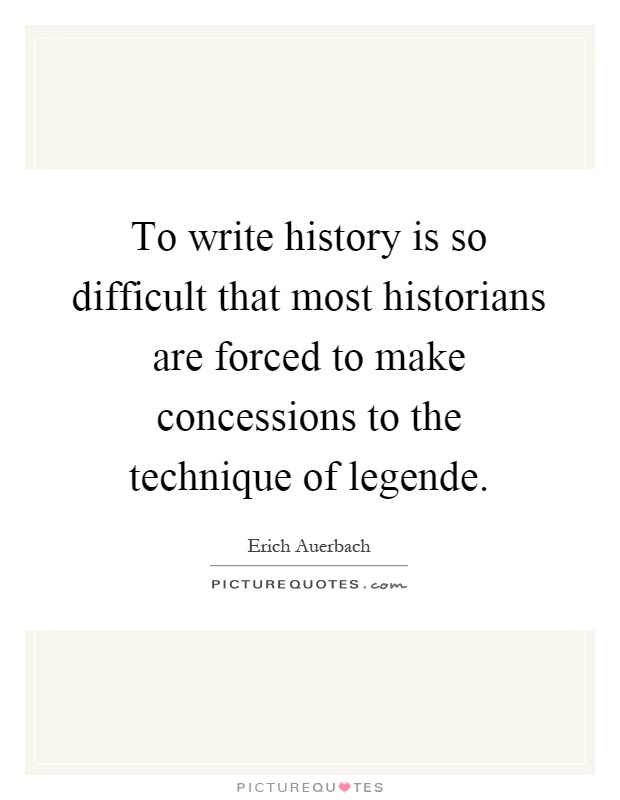 To write history is so difficult that most historians are forced to make concessions to the technique of legende Picture Quote #1