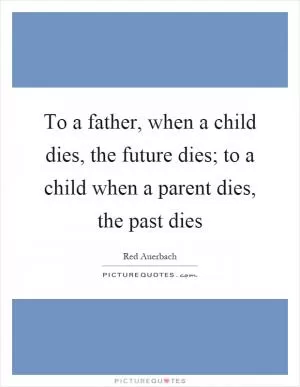 To a father, when a child dies, the future dies; to a child when a parent dies, the past dies Picture Quote #1