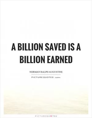 A billion saved is a billion earned Picture Quote #1