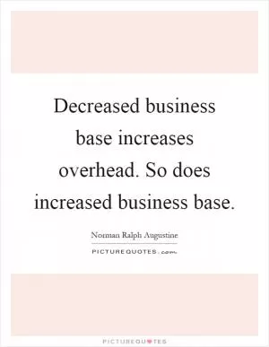 Decreased business base increases overhead. So does increased business base Picture Quote #1