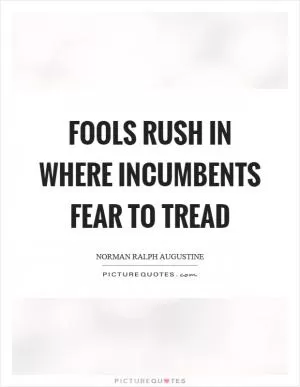 Fools rush in where incumbents fear to tread Picture Quote #1