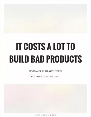 It costs a lot to build bad products Picture Quote #1