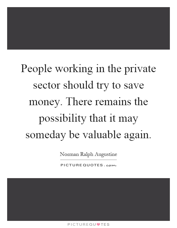 People working in the private sector should try to save money. There remains the possibility that it may someday be valuable again Picture Quote #1