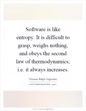 Software is like entropy. It is difficult to grasp, weighs nothing, and obeys the second law of thermodynamics; i.e. it always increases Picture Quote #1