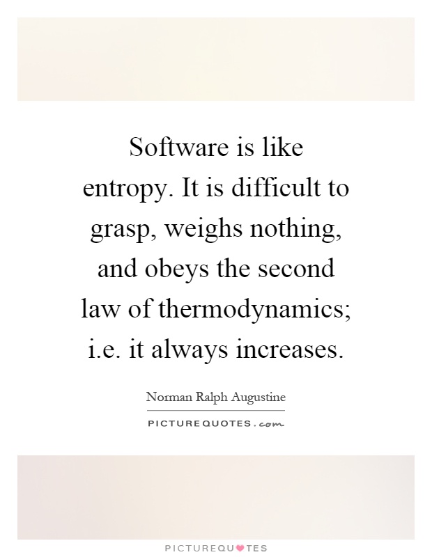 Software is like entropy. It is difficult to grasp, weighs nothing, and obeys the second law of thermodynamics; i.e. it always increases Picture Quote #1