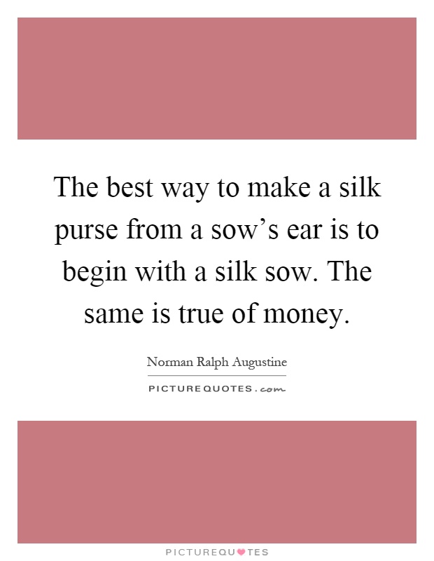 The best way to make a silk purse from a sow's ear is to begin with a silk sow. The same is true of money Picture Quote #1