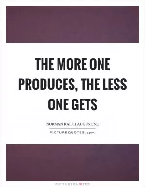 The more one produces, the less one gets Picture Quote #1