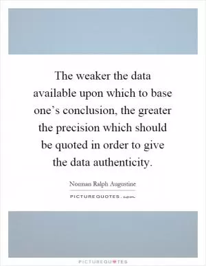 The weaker the data available upon which to base one’s conclusion, the greater the precision which should be quoted in order to give the data authenticity Picture Quote #1