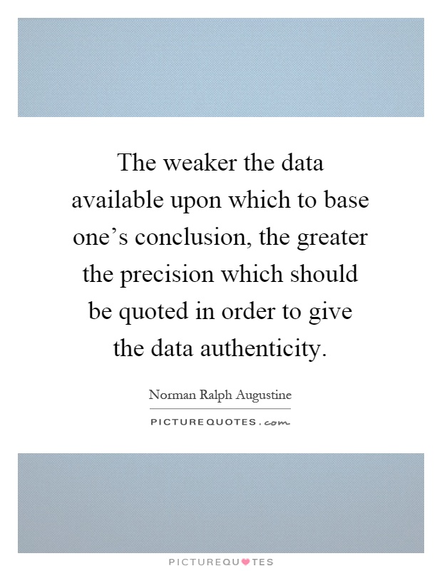The weaker the data available upon which to base one's conclusion, the greater the precision which should be quoted in order to give the data authenticity Picture Quote #1