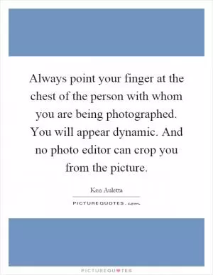Always point your finger at the chest of the person with whom you are being photographed. You will appear dynamic. And no photo editor can crop you from the picture Picture Quote #1