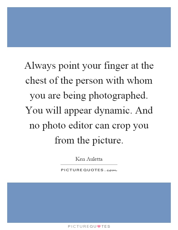 Always point your finger at the chest of the person with whom you are being photographed. You will appear dynamic. And no photo editor can crop you from the picture Picture Quote #1