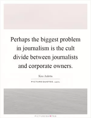 Perhaps the biggest problem in journalism is the cult divide between journalists and corporate owners Picture Quote #1
