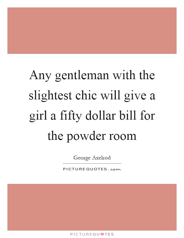 Any gentleman with the slightest chic will give a girl a fifty dollar bill for the powder room Picture Quote #1
