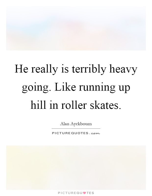 He really is terribly heavy going. Like running up hill in roller skates Picture Quote #1