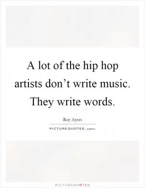 A lot of the hip hop artists don’t write music. They write words Picture Quote #1