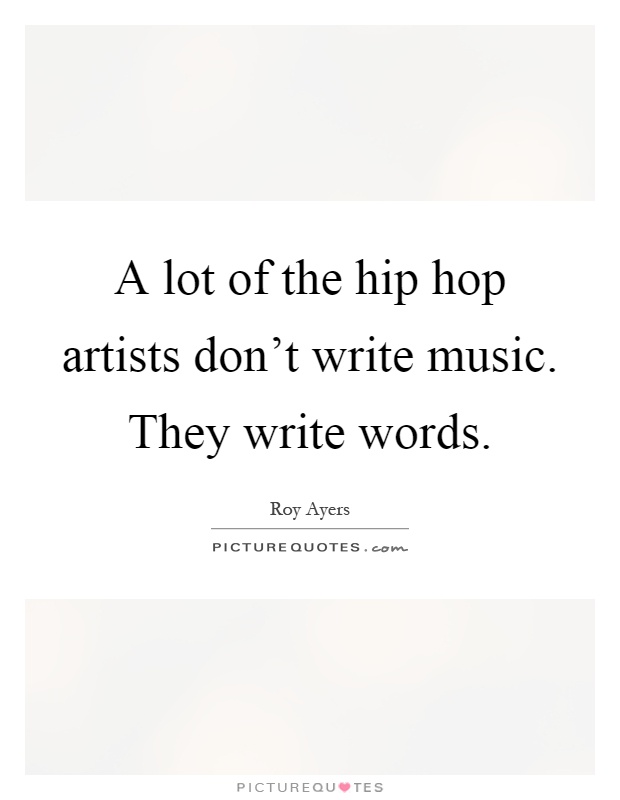 A lot of the hip hop artists don't write music. They write words Picture Quote #1
