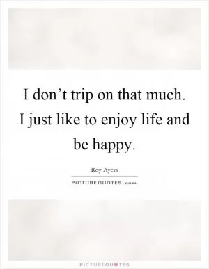 I don’t trip on that much. I just like to enjoy life and be happy Picture Quote #1