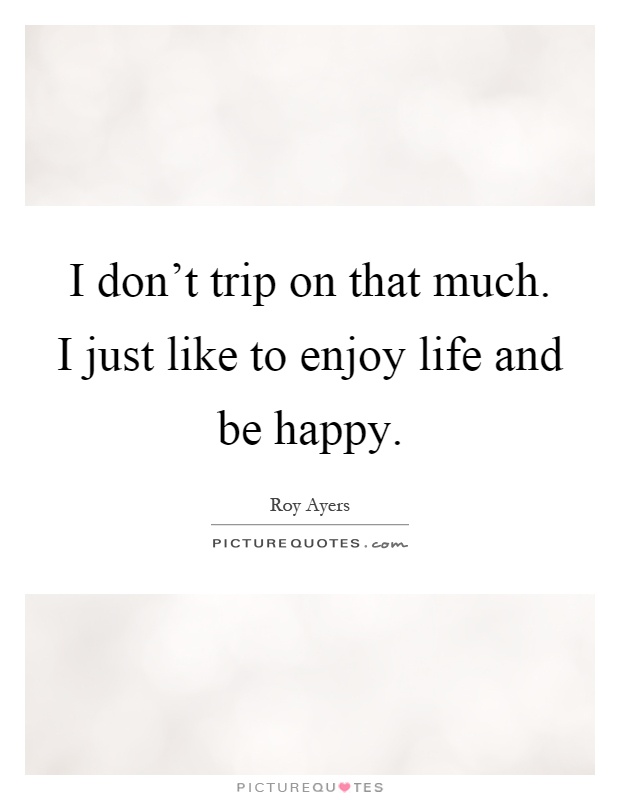 I don't trip on that much. I just like to enjoy life and be happy Picture Quote #1