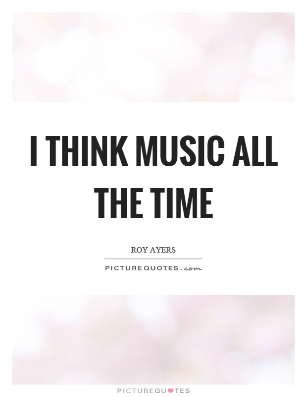 I think music all the time Picture Quote #1