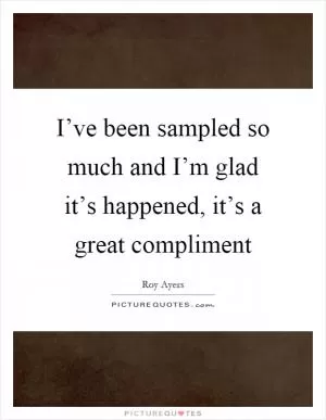 I’ve been sampled so much and I’m glad it’s happened, it’s a great compliment Picture Quote #1